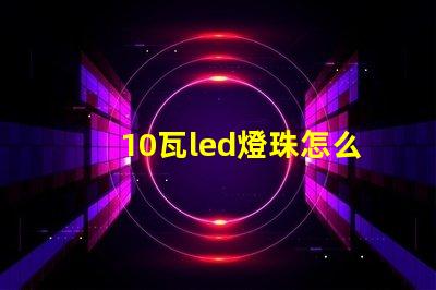10瓦led燈珠怎么接 LED燈珠怎么短接